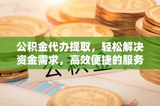 泉港公积金代办提取，轻松解决资金需求，高效便捷的服务选择