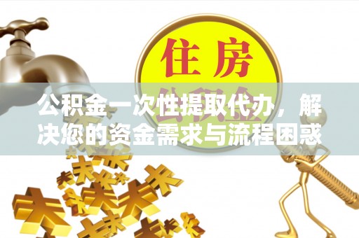 泉港公积金一次性提取代办，解决您的资金需求与流程困惑