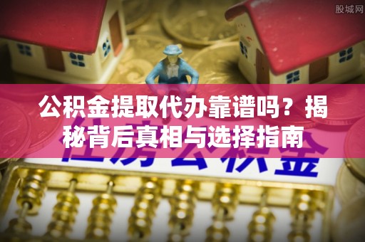 泉港公积金提取代办靠谱吗？揭秘背后真相与选择指南