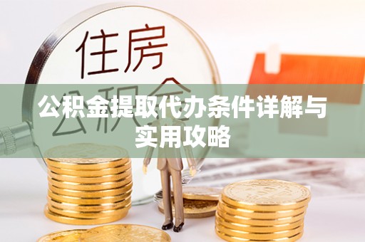 泉港公积金提取代办条件详解与实用攻略