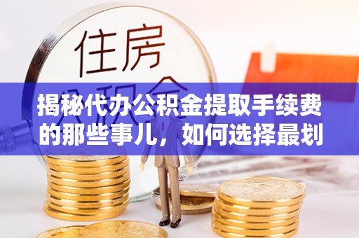 泉港揭秘代办公积金提取手续费的那些事儿，如何选择最划算的服务？