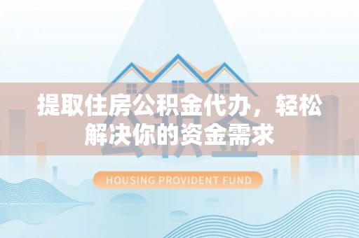 泉港提取住房公积金代办，轻松解决你的资金需求