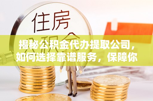 泉港揭秘公积金代办提取公司，如何选择靠谱服务，保障你的资金安全