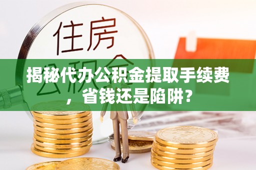 泉港揭秘代办公积金提取手续费，省钱还是陷阱？