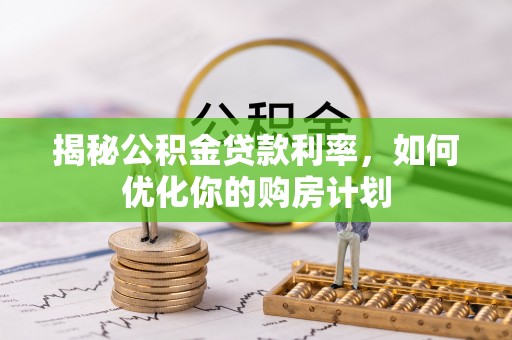 泉港揭秘公积金贷款利率，如何优化你的购房计划