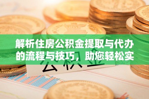 泉港解析住房公积金提取与代办的流程与技巧，助您轻松实现资金流动