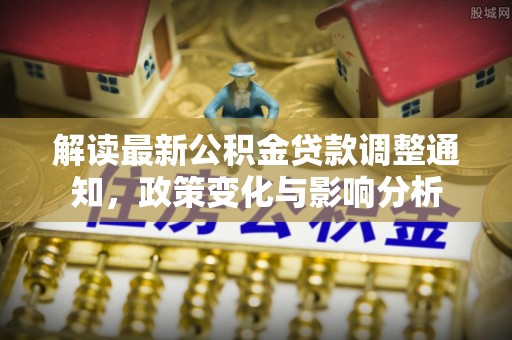 泉港解读最新公积金贷款调整通知，政策变化与影响分析