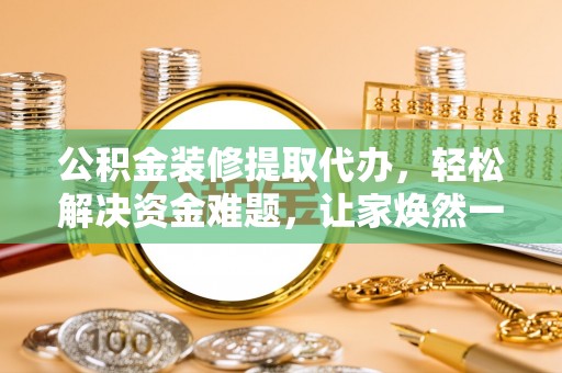 泉港公积金装修提取代办，轻松解决资金难题，让家焕然一新