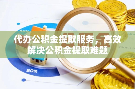 泉港代办公积金提取服务，高效解决公积金提取难题