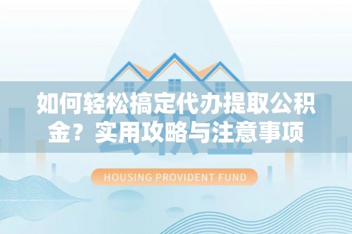 泉港如何轻松搞定代办提取公积金？实用攻略与注意事项