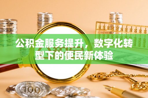 泉港公积金服务提升，数字化转型下的便民新体验