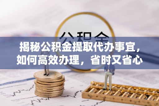 泉港揭秘公积金提取代办事宜，如何高效办理，省时又省心？