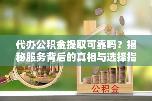 泉港代办公积金提取可靠吗？揭秘服务背后的真相与选择指南