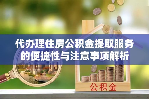 泉港代办理住房公积金提取服务的便捷性与注意事项解析