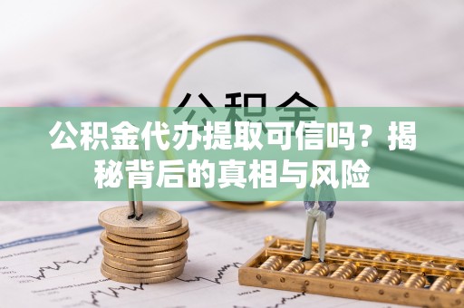 泉港公积金代办提取可信吗？揭秘背后的真相与风险