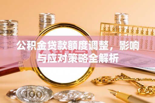 泉港公积金贷款额度调整，影响与应对策略全解析