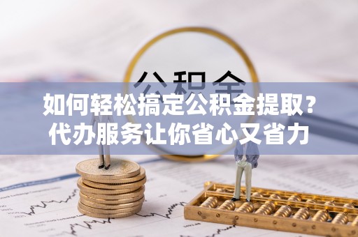 泉港如何轻松搞定公积金提取？代办服务让你省心又省力