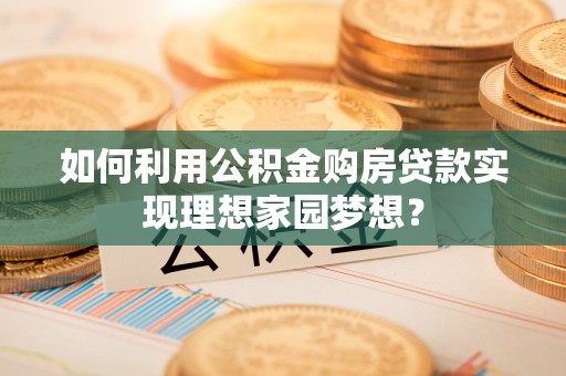 泉港如何利用公积金购房贷款实现理想家园梦想？