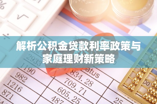 泉港解析公积金贷款利率政策与家庭理财新策略