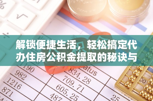 泉港解锁便捷生活，轻松搞定代办住房公积金提取的秘诀与技巧