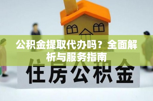 泉港公积金提取代办吗？全面解析与服务指南