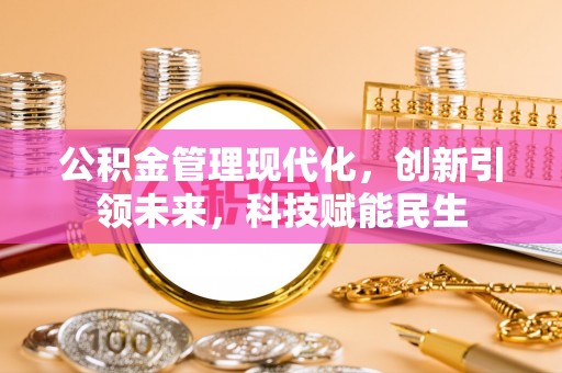 泉港公积金管理现代化，创新引领未来，科技赋能民生