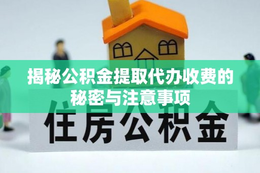 泉港揭秘公积金提取代办收费的秘密与注意事项