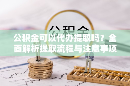 泉港公积金可以代办提取吗？全面解析提取流程与注意事项