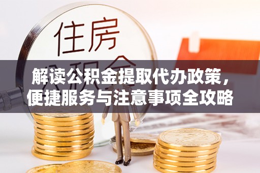 泉港解读公积金提取代办政策，便捷服务与注意事项全攻略