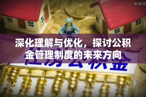 泉港深化理解与优化，探讨公积金管理制度的未来方向