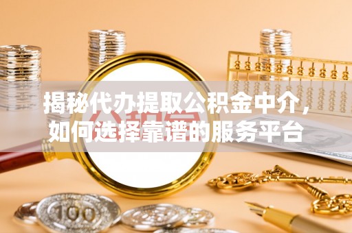 泉港揭秘代办提取公积金中介，如何选择靠谱的服务平台