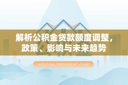 泉港解析公积金贷款额度调整，政策、影响与未来趋势