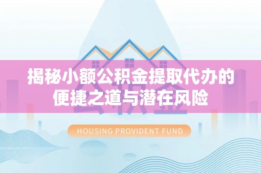 泉港揭秘小额公积金提取代办的便捷之道与潜在风险