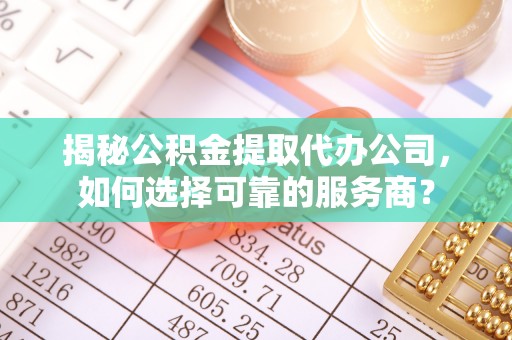 泉港揭秘公积金提取代办公司，如何选择可靠的服务商？