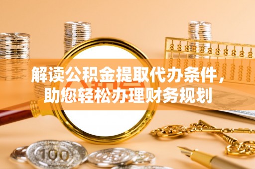 泉港解读公积金提取代办条件，助您轻松办理财务规划