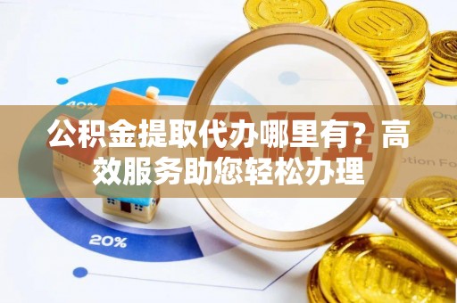 泉港公积金提取代办哪里有？高效服务助您轻松办理