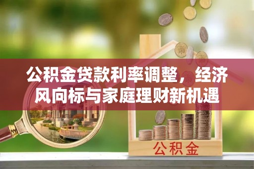 泉港公积金贷款利率调整，经济风向标与家庭理财新机遇