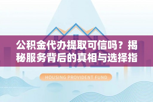 泉港公积金代办提取可信吗？揭秘服务背后的真相与选择指南