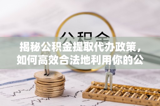 泉港揭秘公积金提取代办政策，如何高效合法地利用你的公积金