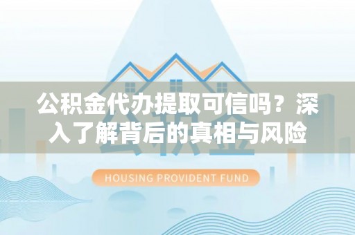 泉港公积金代办提取可信吗？深入了解背后的真相与风险