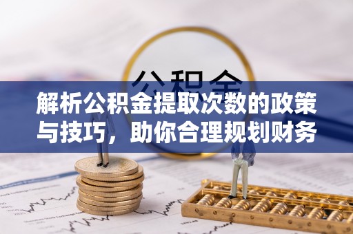 泉港解析公积金提取次数的政策与技巧，助你合理规划财务未来