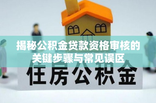 泉港揭秘公积金贷款资格审核的关键步骤与常见误区