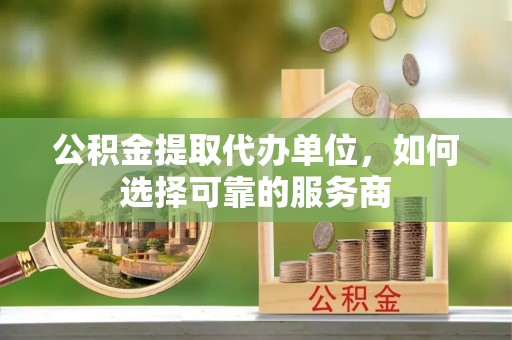 泉港公积金提取代办单位，如何选择可靠的服务商