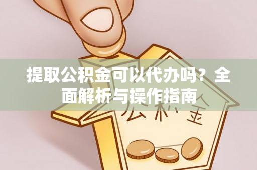 泉港提取公积金可以代办吗？全面解析与操作指南