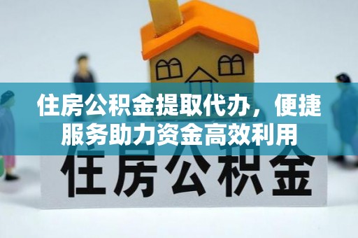 泉港住房公积金提取代办，便捷服务助力资金高效利用