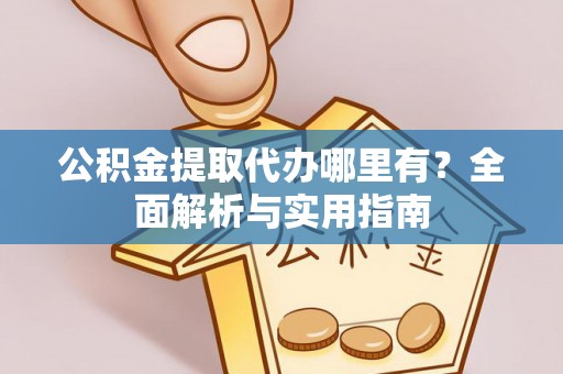 泉港公积金提取代办哪里有？全面解析与实用指南