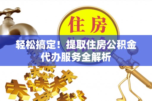 泉港轻松搞定！提取住房公积金代办服务全解析