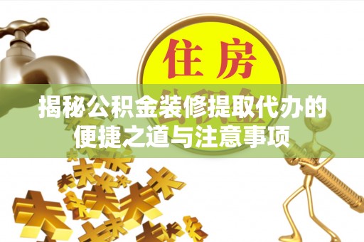 泉港揭秘公积金装修提取代办的便捷之道与注意事项