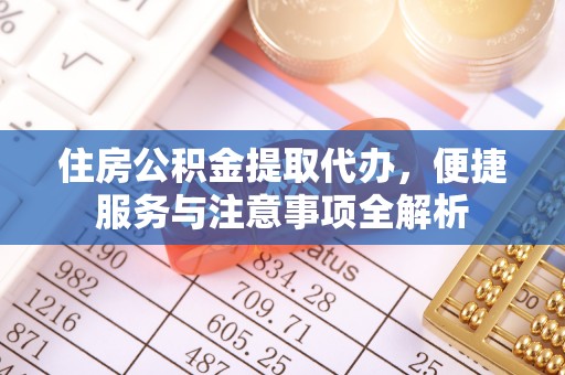 泉港住房公积金提取代办，便捷服务与注意事项全解析