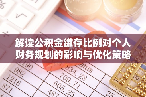 泉港解读公积金缴存比例对个人财务规划的影响与优化策略